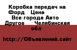 Коробка передач на Форд › Цена ­ 20 000 - Все города Авто » Другое   . Челябинская обл.